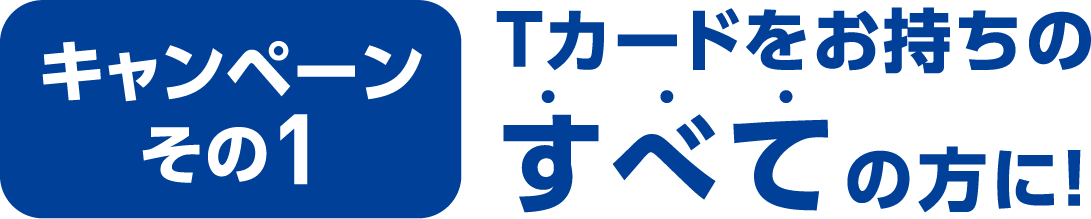 キャンペーンその１。Tカードをお持ちのすべての方に！